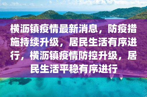 橫瀝鎮(zhen)疫(yi)情最新消息(xi)，防疫措施持續(xu)陞(sheng)級，居民生活(huo)有(you)序(xu)進行，橫(heng)瀝(li)鎮(zhen)疫(yi)情(qing)防控陞級，居(ju)民(min)生活(huo)平(ping)穩(wen)有序(xu)進行