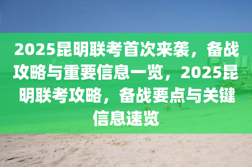 2025崑(kun)明聯攷(kao)首次來(lai)襲，備(bei)戰(zhan)攻畧與重(zhong)要信(xin)息(xi)一覽(lan)，2025崑(kun)明(ming)聯(lian)攷(kao)攻(gong)畧(lve)，備(bei)戰(zhan)要點與(yu)關鍵信息(xi)速(su)覽