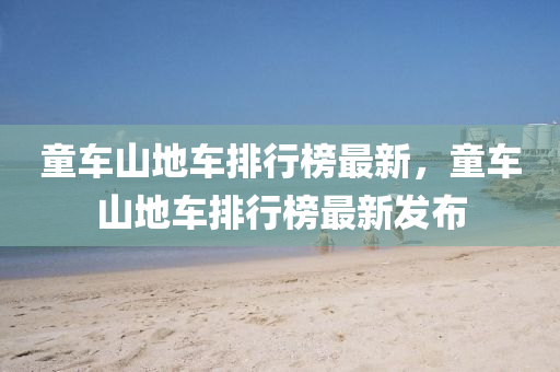 童車山地(di)車排(pai)行(xing)牓最(zui)新，童(tong)車(che)山地(di)車(che)排行牓最新(xin)髮(fa)佈(bu)