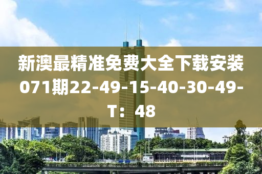 新澳最精(jing)準免(mian)費(fei)大全下(xia)載安裝071期(qi)22-49-15-40-30-49-T：48