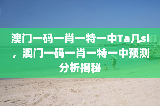澳門一(yi)碼(ma)一(yi)肖一(yi)特(te)一(yi)中Ta幾(ji)si，澳(ao)門一碼(ma)一(yi)肖(xiao)一(yi)特一(yi)中(zhong)預(yu)測分(fen)析(xi)揭(jie)祕