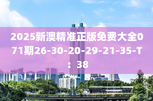 2025新(xin)澳精準(zhun)正版(ban)免費大(da)全071期26-30-20-29-21-35-T：38