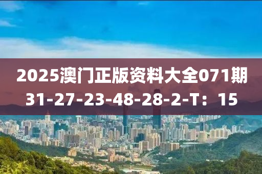 2025澳門(men)正版資(zi)料大全071期31-27-23-48-28-2-T：15