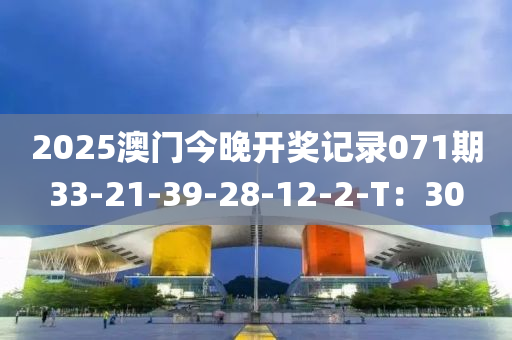 2025澳門(men)今(jin)晚開獎(jiang)記(ji)錄(lu)071期(qi)33-21-39-28-12-2-T：30