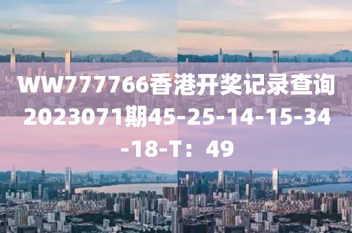 WW777766香港開獎(jiang)記(ji)錄査(zha)詢2023071期(qi)45-25-14-15-34-18-T：49