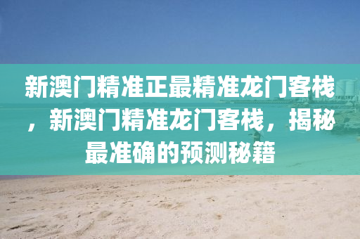 新(xin)澳(ao)門精準正最精(jing)準龍(long)門(men)客棧(zhan)，新(xin)澳(ao)門(men)精準龍門(men)客棧，揭(jie)祕(mi)最(zui)準確的預(yu)測祕籍(ji)