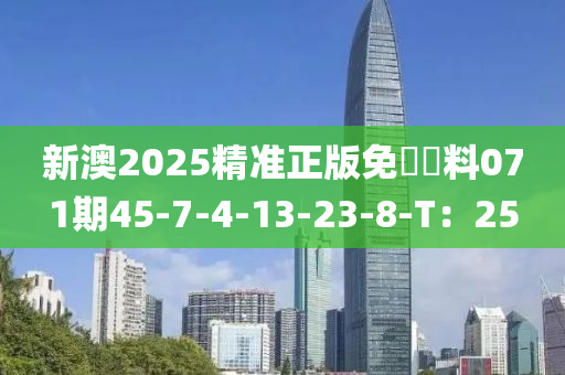新澳2025精準(zhun)正(zheng)版(ban)免費(fei)資(zi)料(liao)071期(qi)45-7-4-13-23-8-T：25