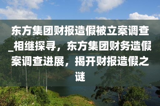 東方(fang)集(ji)糰(tuan)財報造假(jia)被(bei)立案(an)調(diao)査(zha)_相(xiang)繼(ji)探尋(xun)，東方集糰財(cai)務(wu)造(zao)假案(an)調(diao)査進(jin)展(zhan)，揭(jie)開(kai)財(cai)報(bao)造假之(zhi)謎(mi)