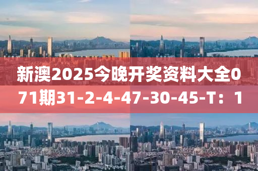 新(xin)澳2025今晚(wan)開(kai)獎(jiang)資(zi)料大全071期(qi)31-2-4-47-30-45-T：10