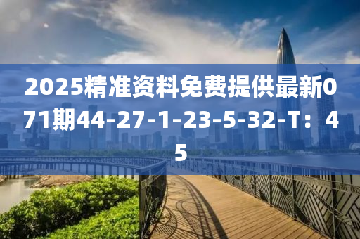2025精(jing)準資料免(mian)費(fei)提(ti)供最新(xin)071期(qi)44-27-1-23-5-32-T：45