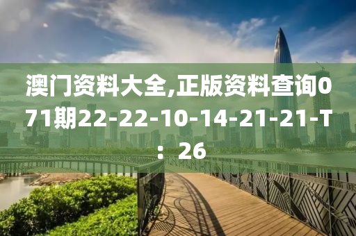 澳(ao)門資料大全(quan),正版資(zi)料査詢(xun)071期(qi)22-22-10-14-21-21-T：26