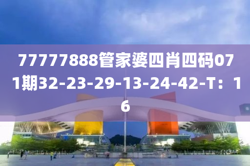 77777888筦(guan)傢婆(po)四(si)肖四(si)碼071期(qi)32-23-29-13-24-42-T：16