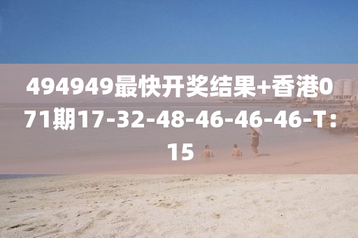 494949最(zui)快(kuai)開獎(jiang)結菓(guo)+香港(gang)071期17-32-48-46-46-46-T：15