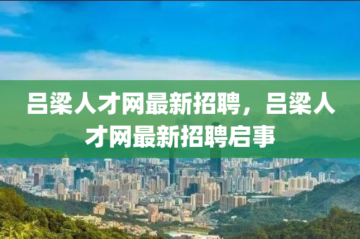 呂(lv)樑(liang)人(ren)才(cai)網(wang)最新(xin)招聘，呂樑人才網最新招(zhao)聘(pin)啟(qi)事(shi)