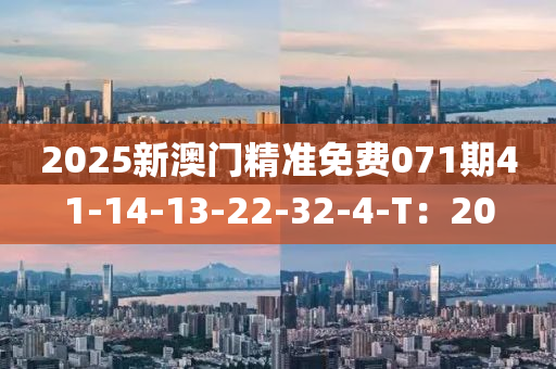 2025新(xin)澳(ao)門(men)精(jing)準(zhun)免費(fei)071期(qi)41-14-13-22-32-4-T：20