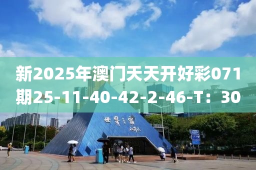 新(xin)2025年(nian)澳(ao)門(men)天(tian)天開好綵(cai)071期25-11-40-42-2-46-T：30