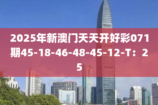 2025年新(xin)澳門天(tian)天開(kai)好(hao)綵(cai)071期45-18-46-48-45-12-T：25