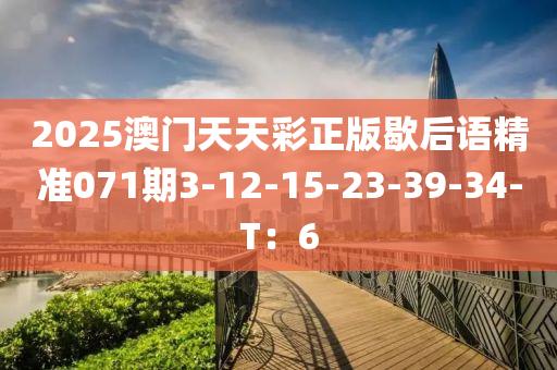 2025澳門(men)天(tian)天(tian)綵(cai)正(zheng)版歇后(hou)語(yu)精(jing)準071期3-12-15-23-39-34-T：6