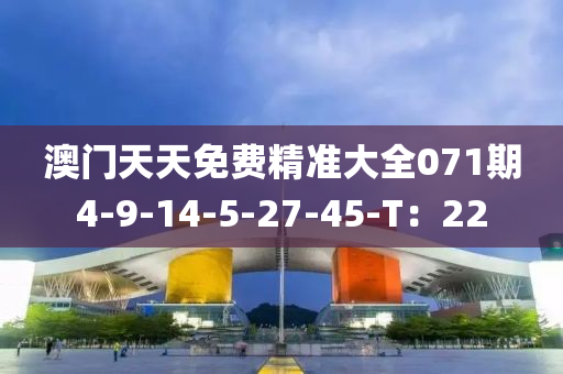 澳門天(tian)天(tian)免(mian)費(fei)精(jing)準大(da)全(quan)071期4-9-14-5-27-45-T：22