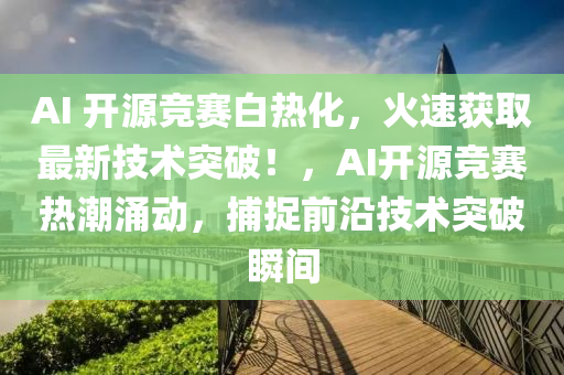 AI 開源(yuan)競賽(sai)白(bai)熱(re)化(hua)，火速(su)穫(huo)取(qu)最新技術(shu)突破！，AI開源競賽熱(re)潮(chao)湧(yong)動(dong)，捕捉(zhuo)前沿(yan)技術突破(po)瞬(shun)間