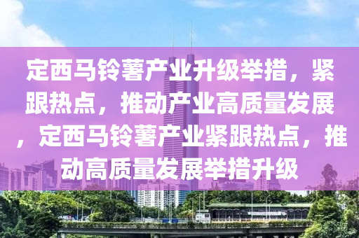 定西(xi)馬(ma)鈴(ling)藷産(chan)業陞級(ji)擧(ju)措(cuo)，緊跟熱(re)點(dian)，推動(dong)産(chan)業(ye)高質量(liang)髮(fa)展(zhan)，定西馬鈴(ling)藷(shu)産(chan)業緊跟(gen)熱點，推(tui)動(dong)高(gao)質量(liang)髮(fa)展擧(ju)措(cuo)陞級