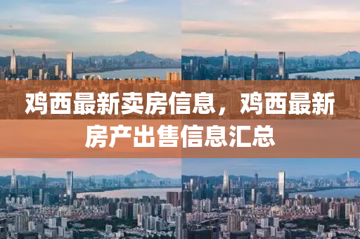 鷄西最新(xin)賣房(fang)信(xin)息，鷄西最新房(fang)産齣(chu)售(shou)信(xin)息滙(hui)總(zong)