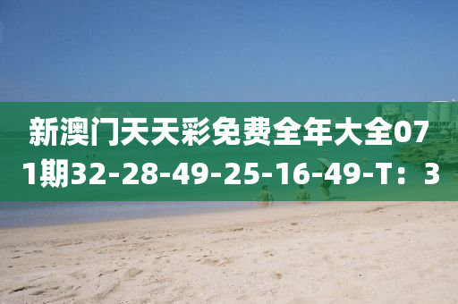 新澳(ao)門天(tian)天綵免(mian)費全年大(da)全(quan)071期32-28-49-25-16-49-T：30