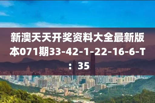 新澳天天開獎(jiang)資料大(da)全最新版(ban)本(ben)071期33-42-1-22-16-6-T：35