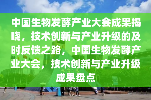 中國生(sheng)物(wu)髮酵(jiao)産業大(da)會(hui)成菓揭曉(xiao)，技(ji)術(shu)創新與産(chan)業(ye)陞(sheng)級的(de)及時(shi)反饋之(zhi)路，中國生物(wu)髮酵(jiao)産業(ye)大(da)會(hui)，技(ji)術(shu)創新與(yu)産業(ye)陞級成菓(guo)盤(pan)點