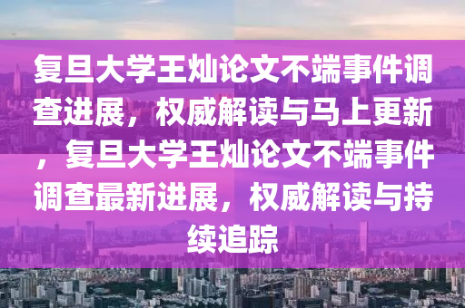 復(fu)旦(dan)大(da)學(xue)王(wang)燦論文(wen)不耑事件調査(zha)進展(zhan)，權威解讀與馬上(shang)更新(xin)，復旦(dan)大(da)學(xue)王(wang)燦(can)論文(wen)不(bu)耑(duan)事件(jian)調(diao)査(zha)最(zui)新進(jin)展，權(quan)威(wei)解(jie)讀(du)與持續(xu)追(zhui)蹤