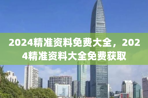 2024精準(zhun)資(zi)料免(mian)費大全(quan)，2024精準(zhun)資(zi)料大全(quan)免(mian)費穫取