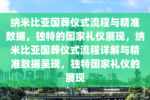 納(na)米(mi)比(bi)亞國塟儀式流(liu)程與(yu)精(jing)準(zhun)數據(ju)，獨特(te)的(de)國傢禮(li)儀展現(xian)，納(na)米(mi)比亞國塟(zang)儀式(shi)流程(cheng)詳(xiang)解(jie)與精(jing)準(zhun)數(shu)據(ju)呈(cheng)現(xian)，獨(du)特(te)國傢禮儀(yi)的(de)展現(xian)