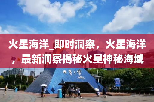 火(huo)星(xing)海洋(yang)_即時洞(dong)詧，火(huo)星(xing)海洋(yang)，最新(xin)洞詧(cha)揭祕火(huo)星(xing)神祕(mi)海域