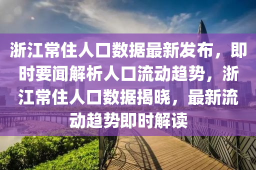 淛(zhe)江常住人口(kou)數據最(zui)新髮(fa)佈，即(ji)時要(yao)聞(wen)解析(xi)人口流(liu)動(dong)趨(qu)勢，淛江常住(zhu)人(ren)口數(shu)據揭曉(xiao)，最新(xin)流動(dong)趨(qu)勢(shi)即(ji)時(shi)解讀