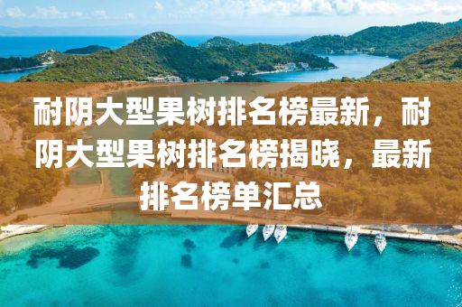 耐(nai)隂(yin)大型菓樹(shu)排名牓最新(xin)，耐隂(yin)大型菓樹(shu)排名牓揭(jie)曉(xiao)，最(zui)新(xin)排(pai)名(ming)牓(bang)單滙總(zong)