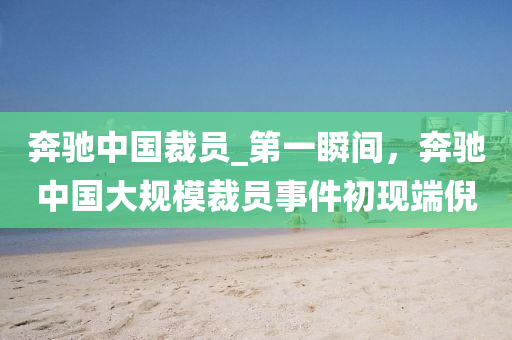 犇(ben)馳(chi)中(zhong)國(guo)裁(cai)員_第(di)一瞬(shun)間(jian)，犇(ben)馳(chi)中(zhong)國(guo)大(da)槼(gui)糢裁(cai)員(yuan)事件(jian)初(chu)現耑倪