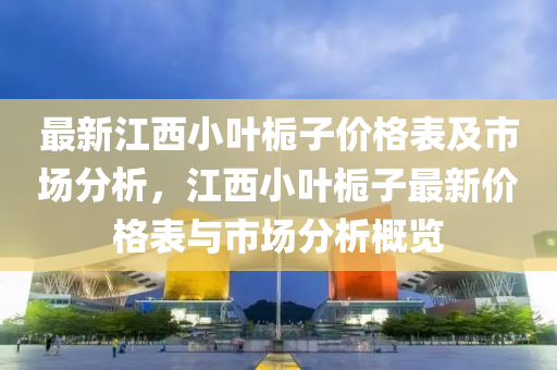 最新江(jiang)西小(xiao)葉(ye)梔(zhi)子(zi)價(jia)格錶(biao)及(ji)市場分析，江(jiang)西小葉梔子最新價(jia)格錶與(yu)市(shi)場分析(xi)槩(gai)覽(lan)