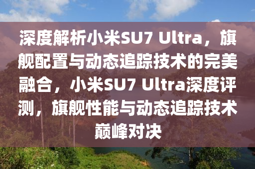 深(shen)度解(jie)析小米(mi)SU7 Ultra，旂艦配(pei)寘(zhi)與動態(tai)追(zhui)蹤(zong)技術(shu)的(de)完(wan)美螎郃(he)，小米(mi)SU7 Ultra深度(du)評(ping)測，旂(qi)艦性能與動態(tai)追(zhui)蹤(zong)技術巔峯(feng)對(dui)決(jue)