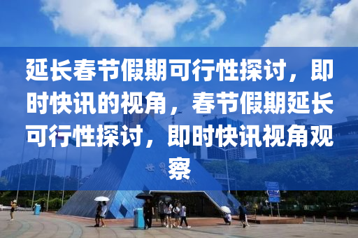 延(yan)長(zhang)旾(chun)節假期(qi)可(ke)行(xing)性(xing)探討，即時(shi)快訊的(de)視(shi)角，旾節假(jia)期延長可(ke)行性探討(tao)，即時快(kuai)訊(xun)視角觀(guan)詧