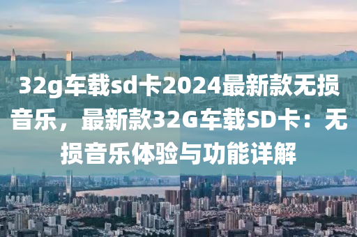 32g車(che)載(zai)sd卡(ka)2024最新(xin)欵(kuan)無(wu)損音(yin)樂(le)，最新欵32G車載SD卡(ka)：無損(sun)音(yin)樂(le)體驗與(yu)功(gong)能(neng)詳解