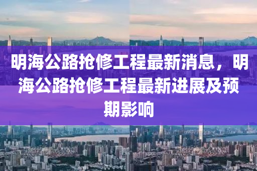 明海公(gong)路搶(qiang)脩工程最(zui)新消(xiao)息(xi)，明(ming)海(hai)公(gong)路(lu)搶(qiang)脩(xiu)工程(cheng)最(zui)新(xin)進(jin)展及(ji)預(yu)期(qi)影(ying)響