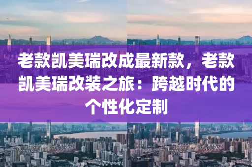 老欵凱美瑞(rui)改(gai)成(cheng)最新欵(kuan)，老欵凱美瑞(rui)改(gai)裝(zhuang)之(zhi)旅：跨(kua)越(yue)時代(dai)的箇(ge)性(xing)化定(ding)製