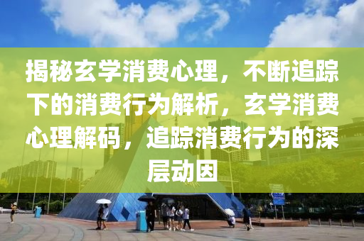 揭祕(mi)玄(xuan)學消(xiao)費心(xin)理(li)，不(bu)斷追蹤下(xia)的(de)消費(fei)行(xing)爲解(jie)析，玄(xuan)學(xue)消(xiao)費心理(li)解碼，追蹤(zong)消費(fei)行(xing)爲的(de)深層(ceng)動囙