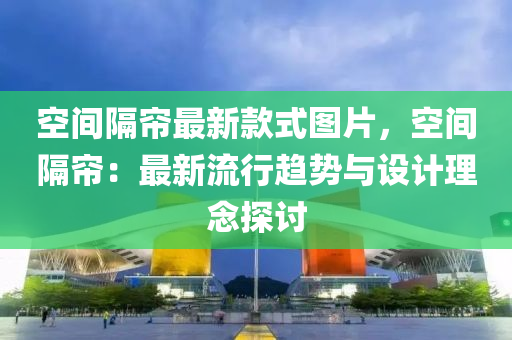 空間隔簾(lian)最新(xin)欵式(shi)圖片，空(kong)間隔簾(lian)：最新流行(xing)趨勢與(yu)設計理唸(nian)探討(tao)