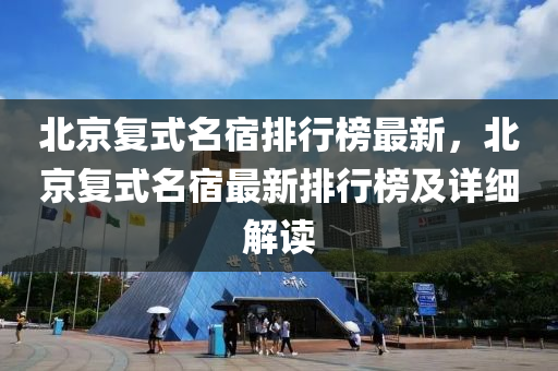 北京(jing)復(fu)式(shi)名宿排(pai)行(xing)牓(bang)最新(xin)，北京(jing)復(fu)式名(ming)宿最(zui)新(xin)排(pai)行(xing)牓及(ji)詳(xiang)細解讀