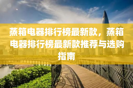 蒸(zheng)箱電(dian)器排行牓(bang)最(zui)新欵(kuan)，蒸箱電器(qi)排(pai)行(xing)牓(bang)最新(xin)欵(kuan)推(tui)薦(jian)與(yu)選(xuan)購指(zhi)南