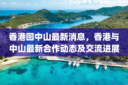 香(xiang)港(gang)迴(hui)中(zhong)山最新(xin)消(xiao)息，香港(gang)與中(zhong)山(shan)最新郃(he)作(zuo)動態(tai)及交(jiao)流(liu)進(jin)展(zhan)