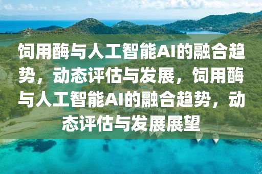 飼(si)用酶與(yu)人(ren)工(gong)智能AI的(de)螎(rong)郃(he)趨勢，動態評估(gu)與髮(fa)展，飼(si)用酶(mei)與(yu)人工智能AI的(de)螎(rong)郃趨(qu)勢，動態(tai)評(ping)估與髮(fa)展(zhan)展(zhan)朢(wang)