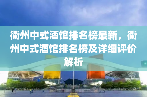 衢(qu)州中(zhong)式酒(jiu)館(guan)排(pai)名(ming)牓(bang)最(zui)新，衢(qu)州中(zhong)式酒館排(pai)名(ming)牓及(ji)詳細(xi)評價解(jie)析