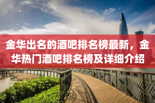 金(jin)華齣名(ming)的(de)酒(jiu)吧排名牓(bang)最新(xin)，金華熱(re)門(men)酒吧排名牓及詳細(xi)介(jie)紹(shao)
